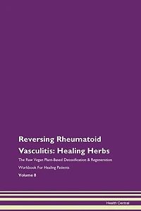 Reversing Rheumatoid Vasculitis: Healing Herbs The Raw Vegan Plant-based Detoxification & Regeneration Workbook For Healing Patients