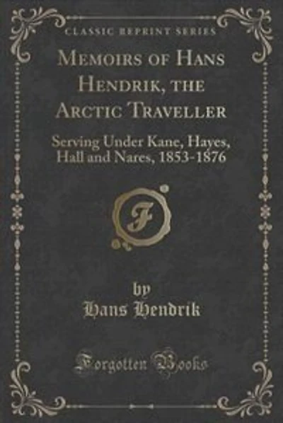 Memoirs of Hans Hendrik, the Arctic Traveller: Serving Under Kane, Hayes, Hall and Nares, 1853-1876 (Classic Reprint)