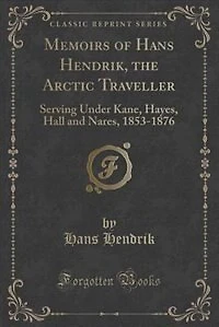 Memoirs of Hans Hendrik, the Arctic Traveller: Serving Under Kane, Hayes, Hall and Nares, 1853-1876 (Classic Reprint)