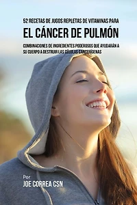 52 Recetas de Jugos Repletas de Vitaminas Para el Cáncer de Pulmón: Combinaciones de Ingredientes Poderosos Que Ayudarán a su Cuerpo a Destruir las Células Cancerígenas