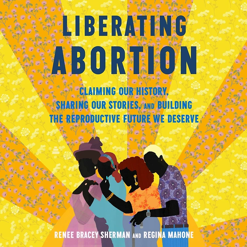 Liberating Abortion: Claiming Our History, Sharing Stories, and Building the Reproductive Future We Deserve
