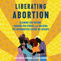 Liberating Abortion: Claiming Our History, Sharing Stories, and Building the Reproductive Future We Deserve