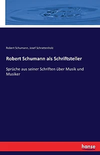 Robert Schumann als Schriftsteller: Sprüche aus seiner Schriften über Musik und Musiker