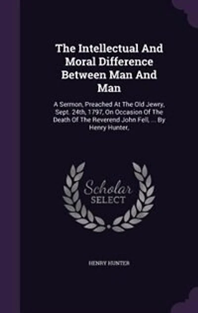 the Intellectual and Moral Difference Between Man Man: A Sermon, Preached at Old Jewry, Sept. 24th, 1797, on Occasion of Death Reverend Joh