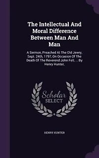 the Intellectual and Moral Difference Between Man Man: A Sermon, Preached at Old Jewry, Sept. 24th, 1797, on Occasion of Death Reverend Joh