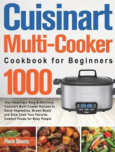 Cuisinart Multi-Cooker Cookbook for Beginners: 1000-Day Amazingly Easy & Delicious Cuisinart Multi-Cooker Recipes to Sauté Vegetables, Brown Meats and Slow Cook Your Favorite Comfort Foods for Busy People