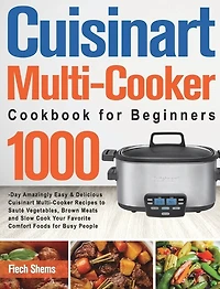 Cuisinart Multi-Cooker Cookbook for Beginners: 1000-Day Amazingly Easy & Delicious Cuisinart Multi-Cooker Recipes to Sauté Vegetables, Brown Meats and Slow Cook Your Favorite Comfort Foods for Busy People
