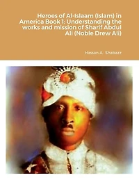 Heroes of Al-Islaam (Islam) in America Book 1: Understanding the works and mission of Sharif Abdul Ali (Noble Drew Ali)