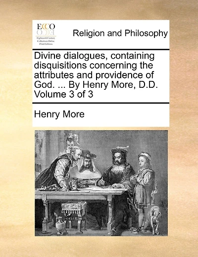 Divine Dialogues, Containing Disquisitions Concerning the Attributes and Providence of God. ... by Henry More, D.D. Volume 3 of 3