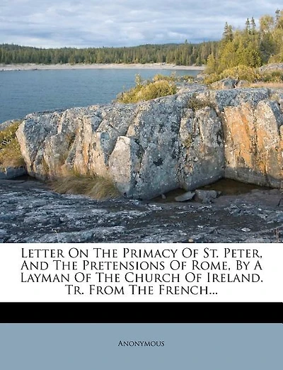 Letter on the Primacy of St. Peter, and the Pretensions of Rome, by a Layman of the Church of Ireland. Tr. from the French...