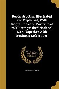 Reconstruction Illustrated and Explained, With Biographies Portraits of 250 Distinguished National Men, Together Business References