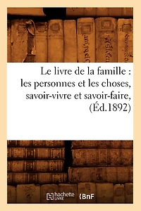 Le Livre de la Famille: Les Personnes Et Les Choses, Savoir-Vivre Et Savoir-Faire, (Éd.1892)