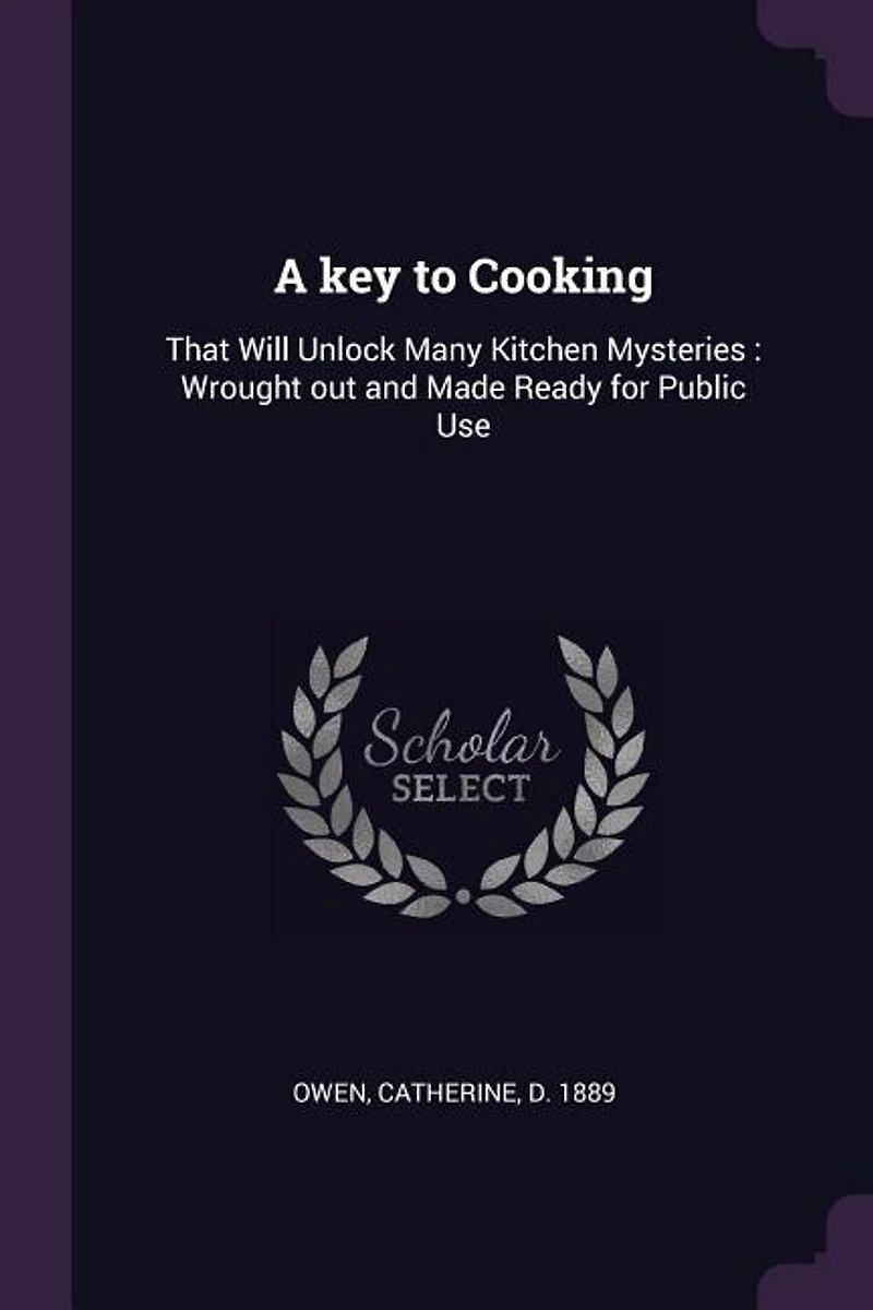 A key to Cooking: That Will Unlock Many Kitchen Mysteries : Wrought out and Made Ready for Public Use