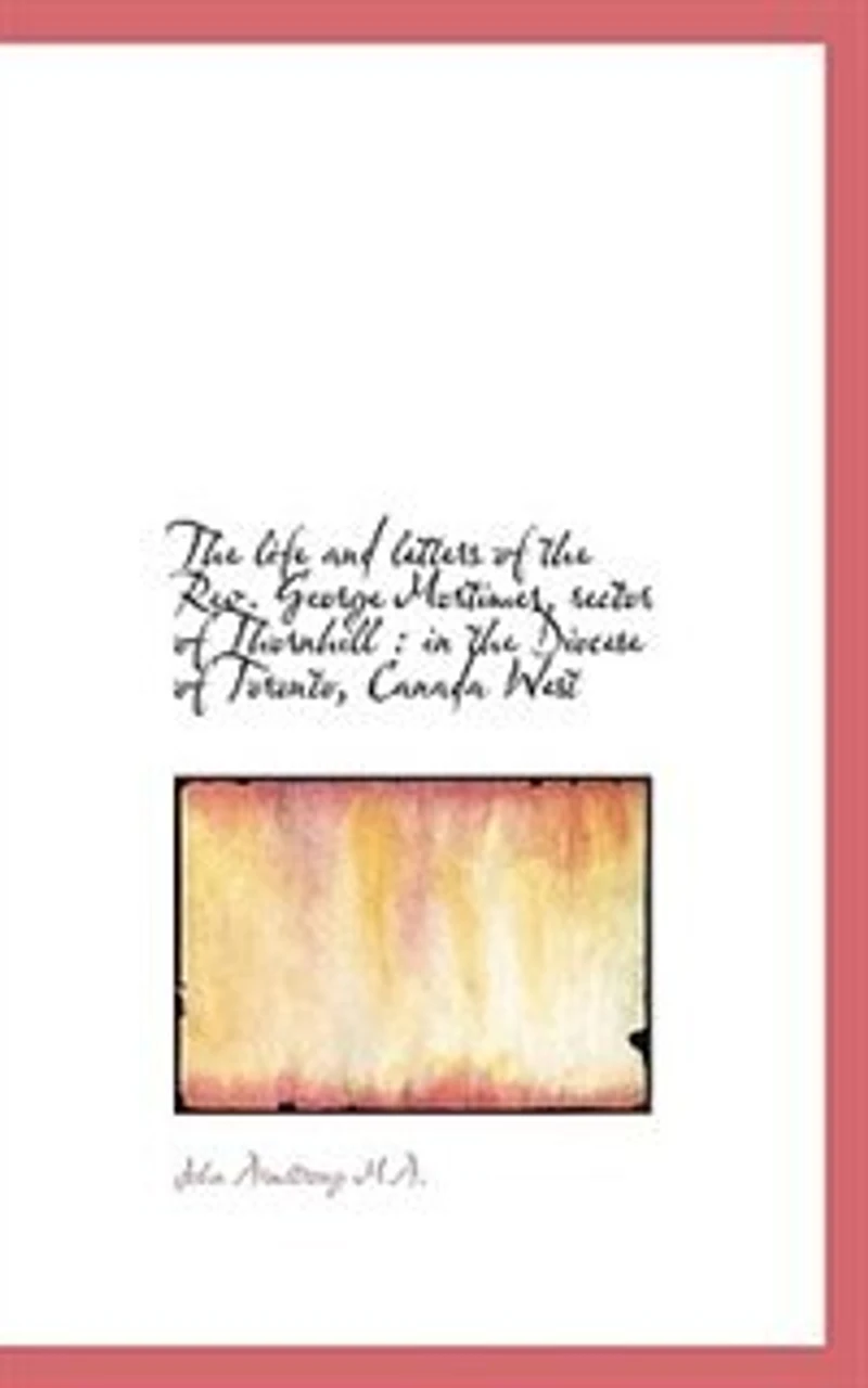 the Life and Letters of Rev. George Mortimer, M.A: Rector Thornhill, Diocese Toronto, Canada West (Classic Reprint)