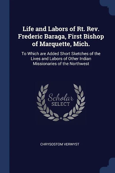 Life and Labors of Rt. Rev. Frederic Baraga, First Bishop of Marquette