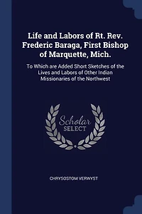 Life and Labors of Rt. Rev. Frederic Baraga, First Bishop of Marquette