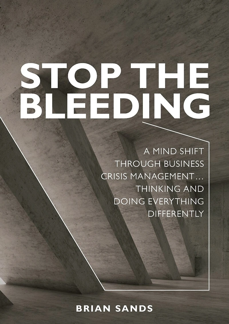 Stop The Bleeding: A Mind Shift Through Business Crisis Management... Thinking And Doing Everything Differently