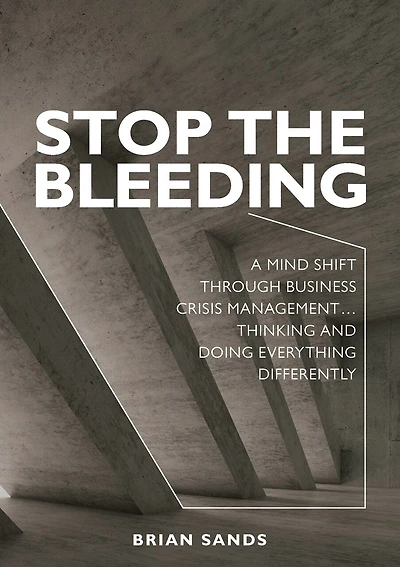 Stop The Bleeding: A Mind Shift Through Business Crisis Management... Thinking And Doing Everything Differently