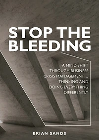 Stop The Bleeding: A Mind Shift Through Business Crisis Management... Thinking And Doing Everything Differently