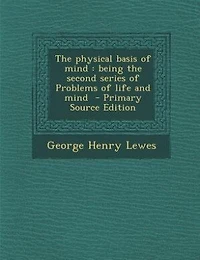 The physical basis of mind: being the second series of Problems of life and mind  - Primary Source Edition