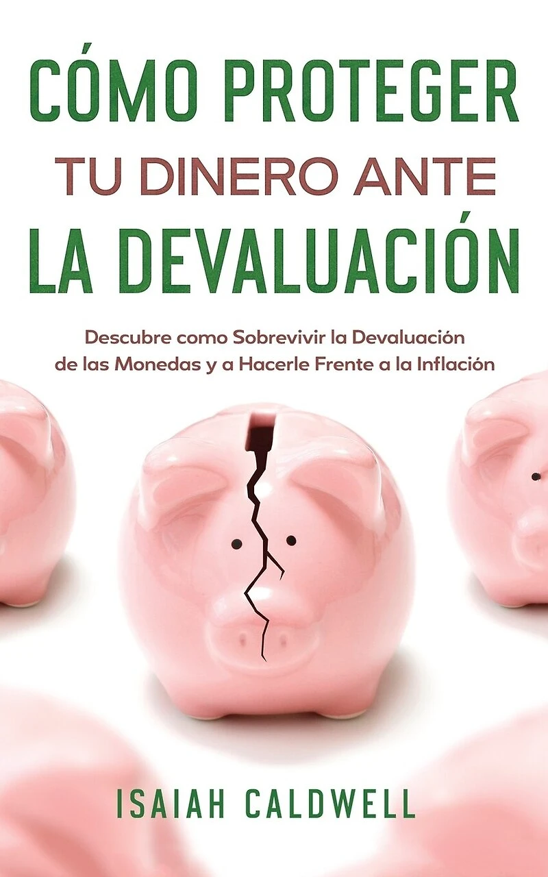 Cómo Proteger tu Dinero ante la Devaluación: Descubre como Sobrevivir la Devaluación de las Monedas y a Hacerle Frente a la Inflación