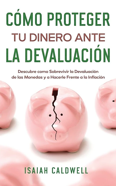 Cómo Proteger tu Dinero ante la Devaluación: Descubre como Sobrevivir la Devaluación de las Monedas y a Hacerle Frente a la Inflación