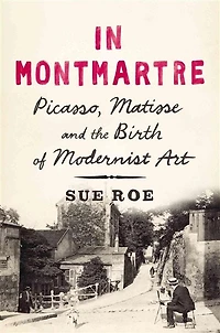 Montmartre: Picasso, Matisse And The Birth Of Modernist Art