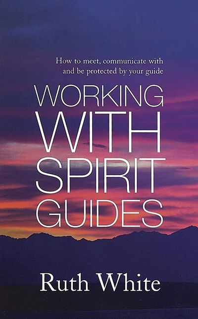 Working With Spirit Guides: How To Meet, Communicate With And Be Protected By Your Guide