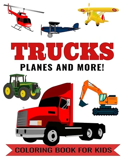 Trucks Planes and More! Coloring Book for Kids: Color Book with a Tractor, Bus, Lorry, Excavator, Airplanes, Helicopter, Dump Truck, Garbage Truck, Car, Auto. For Toddlers, Preschoolers, Ages 2-4, Ages 4-8