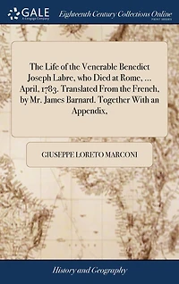 The Life of the Venerable Benedict Joseph Labre, who Died at Rome, ... April, 1783. Translated From the French, by Mr. James Barnard. Together With an Appendix,