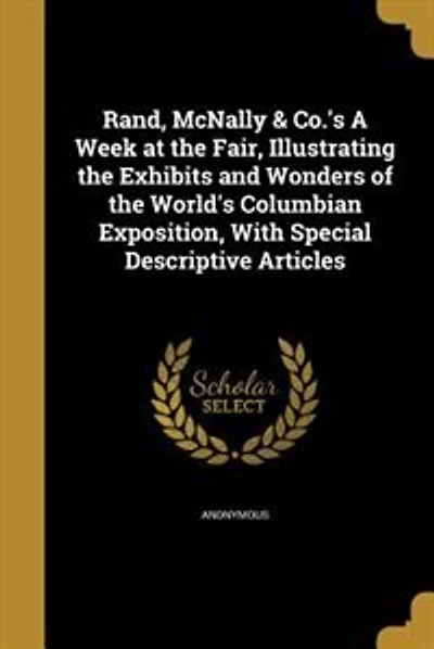 Rand, McNally & Co.'s A Week at the Fair, Illustrating the Exhibits and Wonders of the World's Columbian Exposition, With Special Descriptive Articles