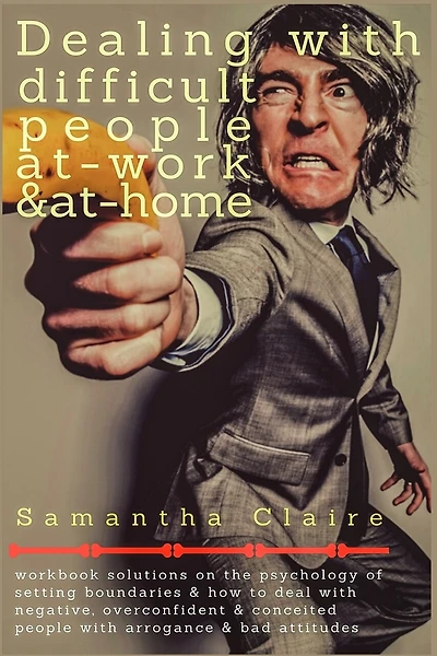 Dealing With Difficult People at Work & at Home: Workbook solutions on the psychology of setting boundaries & how to deal with negative, overconfident & conceited people with arrogance & bad attitudes