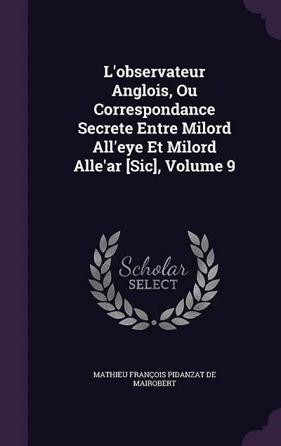 L'observateur Anglois, Ou Correspondance Secrete Entre Milord All'eye Et Milord Alle'ar [Sic], Volume 9