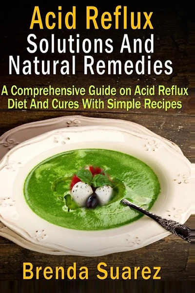 Acid Reflux: Solutions And Natural Remedies: A Comprehensive Guide on Acid Reflux Diet And Cures With Simple Recipes