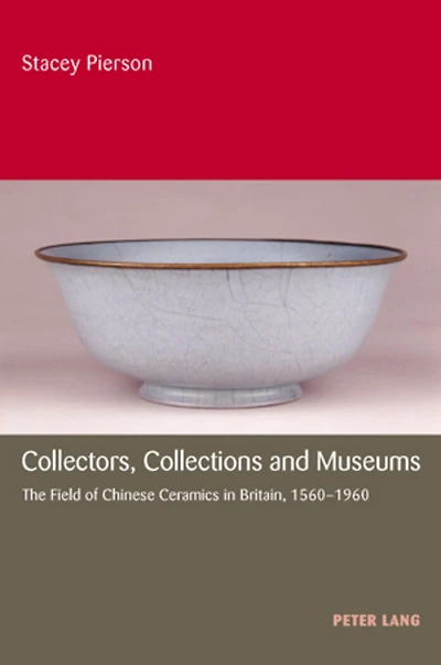 Collectors, Collections and Museums: The Field of Chinese Ceramics in Britain, 1560-1960