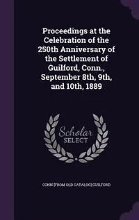 Proceedings at the Celebration of the 250th Anniversary of the Settlement of Guilford, Conn., September 8th, 9th, and 10th, 1889