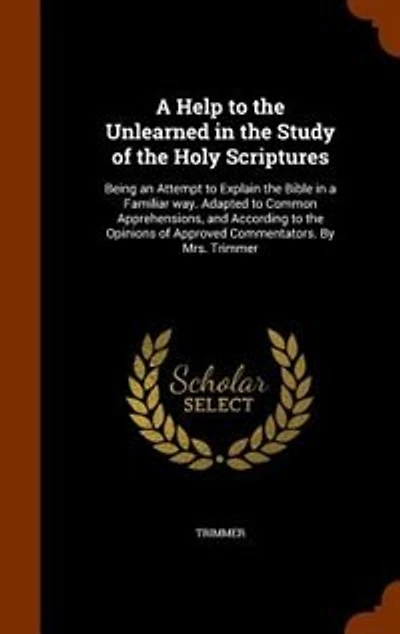 a Help to the Unlearned Study of Holy Scriptures: Being an Attempt Explain Bible Familiar Way. Adapted Common Apprehensions, and Accor
