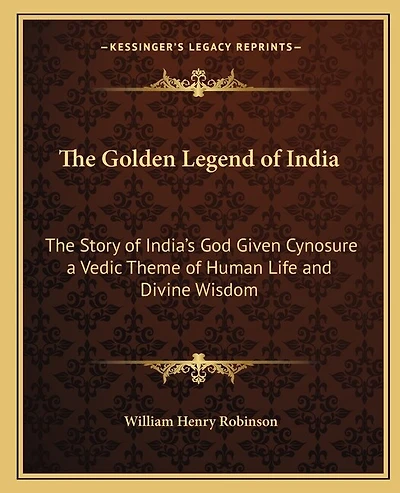 The Golden Legend of India: The Story of India's God Given Cynosure a Vedic Theme of Human Life and Divine Wisdom