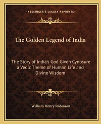 The Golden Legend of India: The Story of India's God Given Cynosure a Vedic Theme of Human Life and Divine Wisdom