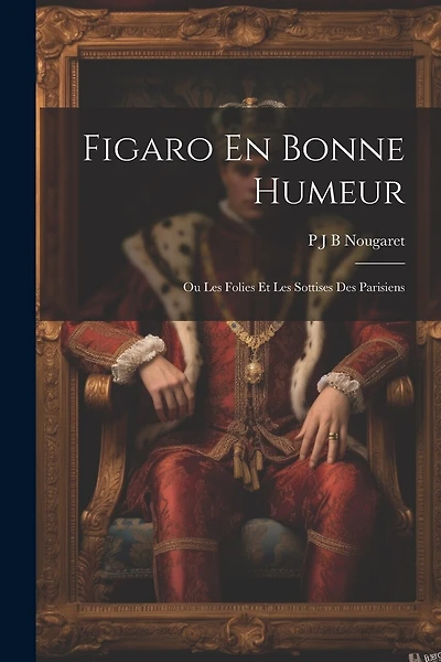 Figaro En Bonne Humeur; Ou Les Folies Et Les Sottises Des Parisiens