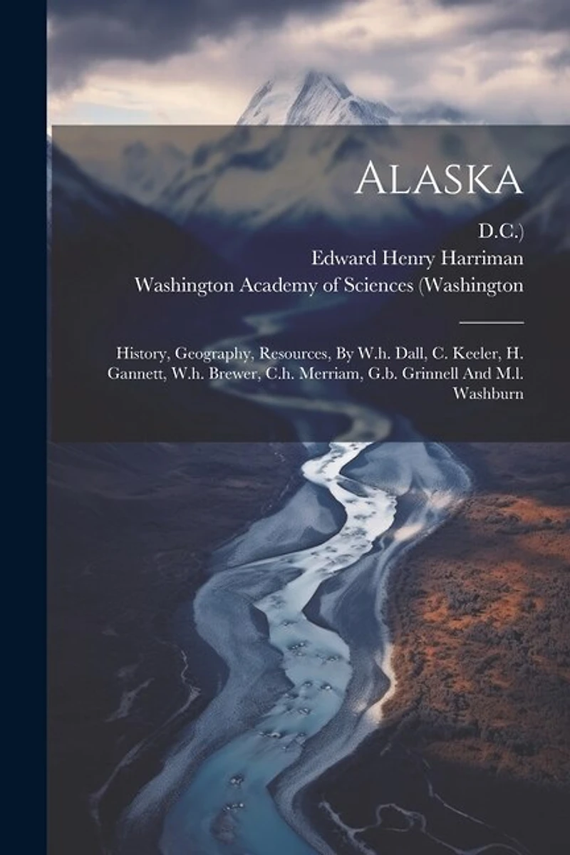 Alaska: History, Geography, Resources, By W.h. Dall, C. Keeler, H. Gannett, W.h. Brewer, C.h. Merriam
