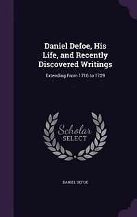 Daniel Defoe, His Life, and Recently Discovered Writings, Extending From 1716-1729
