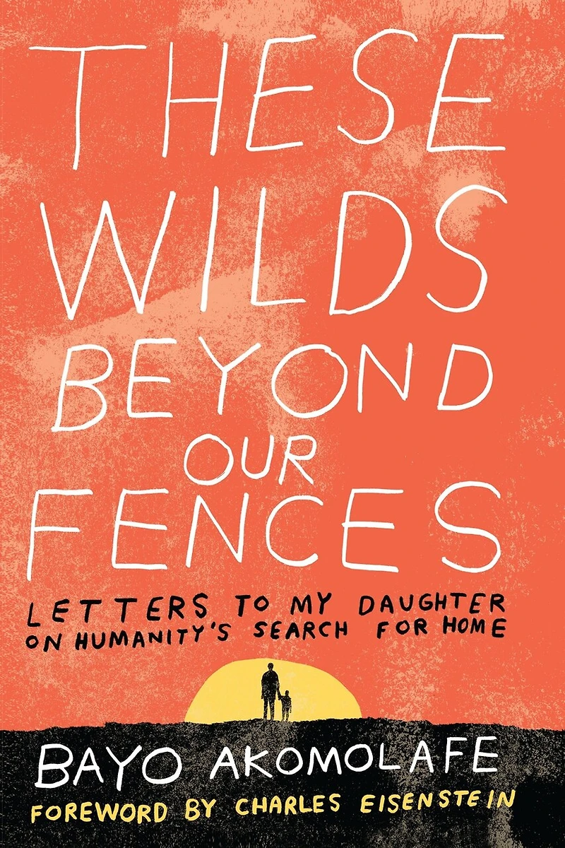These Wilds Beyond Our Fences: Letters To My Daughter On Humanity's Search For Home