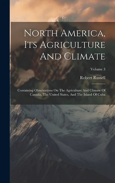 North America, Its Agriculture And Climate: Containing Observations On The Agriculture And Climate Of Canada, The United States, And The Island Of Cuba; Volume 3
