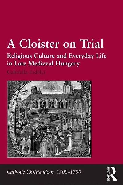A Cloister On Trial: Religious Culture And Everyday Life Late Medieval Hungary
