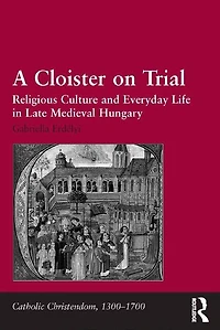 A Cloister On Trial: Religious Culture And Everyday Life Late Medieval Hungary