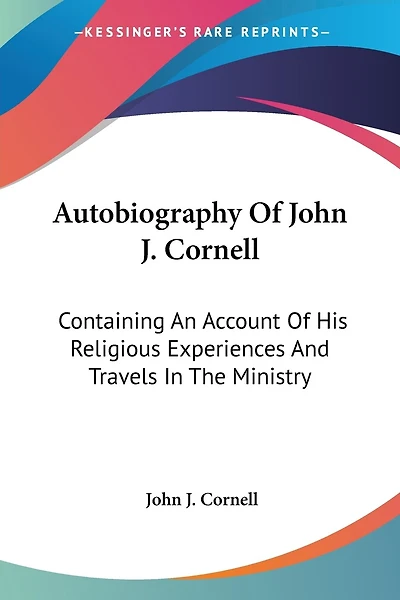 Autobiography Of John J. Cornell: Containing An Account Of His Religious Experiences And Travels In The Ministry