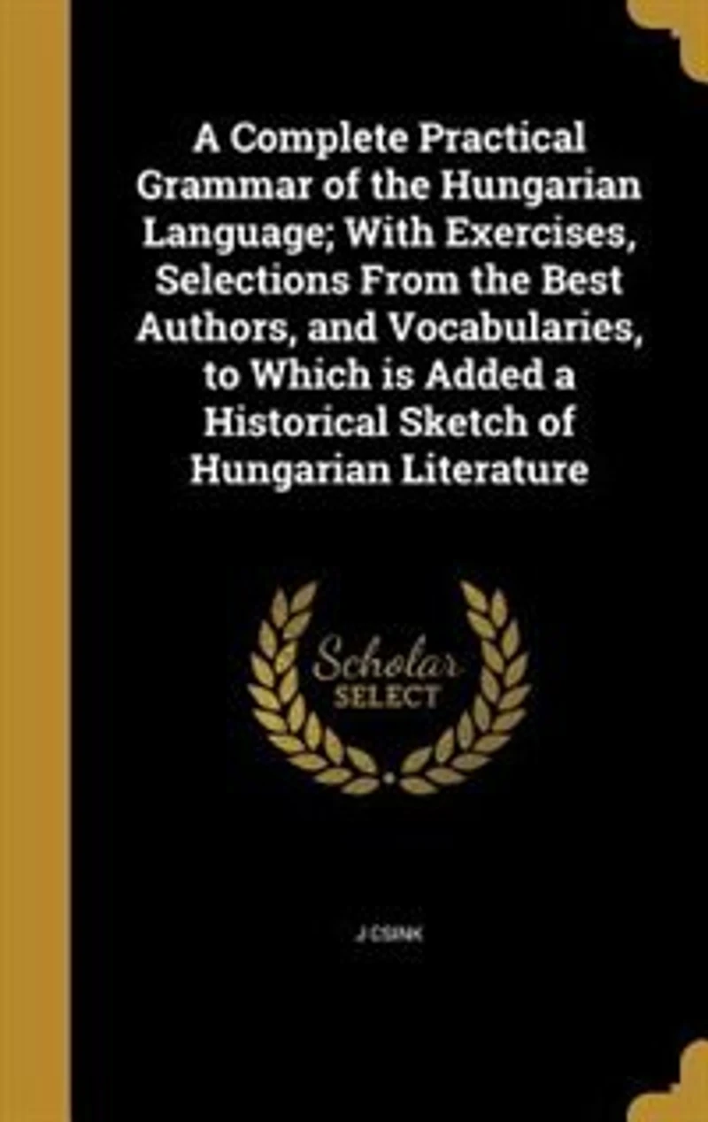 a Complete Practical Grammar of the Hungarian Language: With Exercises, Selections From Best Authors, and Vocabularies, to Which Is Added Historical