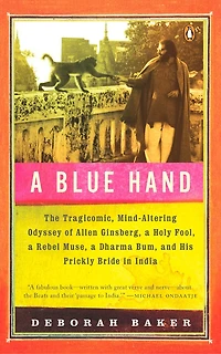 a Blue Hand: The Tragicomic, Mind-Altering Odyssey of Allen Ginsberg, Holy Fool, Lost Muse, Dharma Bum, and His Prickly Bride India