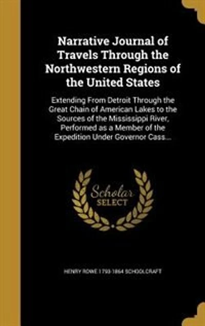 Narrative Journal of Travels Through the Northwestern Regions of the United States: Extending From Detroit Through the Great Chain of American Lakes to the Sources of the Mississippi